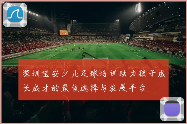 深圳宝安少儿足球培训助力孩子成长成才的最佳选择与发展平台
