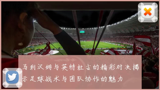 马利汉姆与英特杜古的精彩对决揭示足球战术与团队协作的魅力