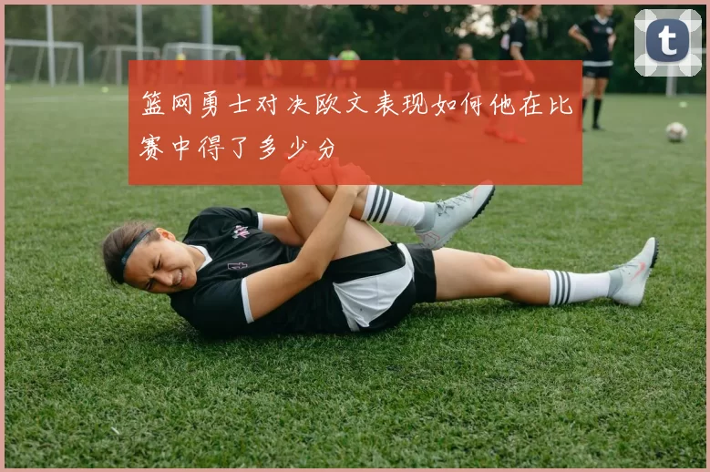 篮网勇士对决欧文表现如何他在比赛中得了多少分