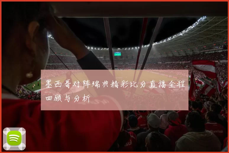 墨西哥对阵瑞典精彩比分直播全程回顾与分析