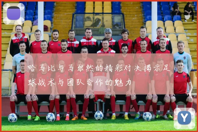 哈马比与马尔然的精彩对决揭示足球战术与团队合作的魅力