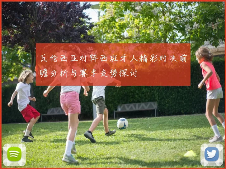 瓦伦西亚对阵西班牙人精彩对决前瞻分析与赛季走势探讨