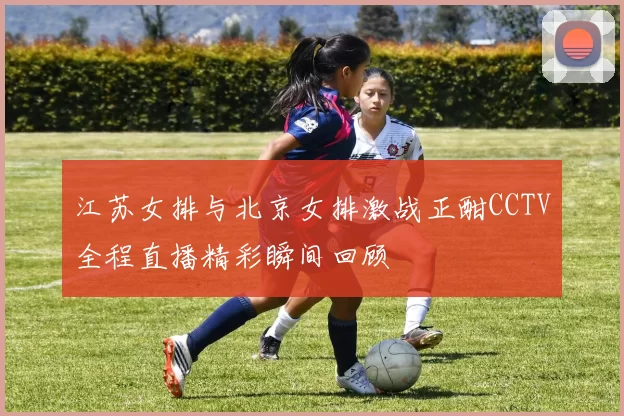 江苏女排与北京女排激战正酣CCTV全程直播精彩瞬间回顾