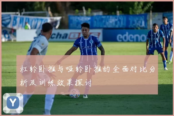 杠铃卧推与哑铃卧推的全面对比分析及训练效果探讨