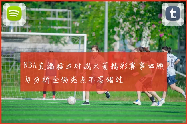 NBA直播猛龙对战火箭精彩赛事回顾与分析全场亮点不容错过