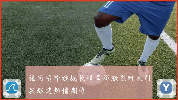 福冈黄蜂迎战长崎黄海激烈对决引发球迷热情期待