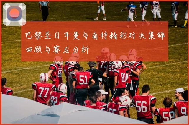 巴黎圣日耳曼与南特精彩对决集锦回顾与赛后分析