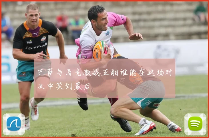 巴萨与马竞激战正酣谁能在这场对决中笑到最后