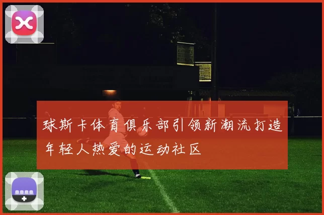 球斯卡体育俱乐部引领新潮流打造年轻人热爱的运动社区